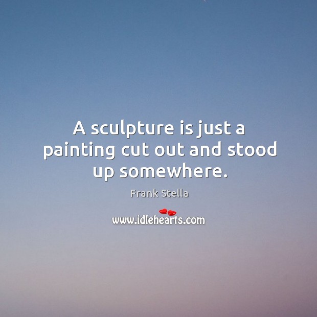 A sculpture is just a painting cut out and stood up somewhere. Frank Stella Picture Quote