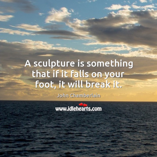 A sculpture is something that if it falls on your foot, it will break it. John Chamberlain Picture Quote