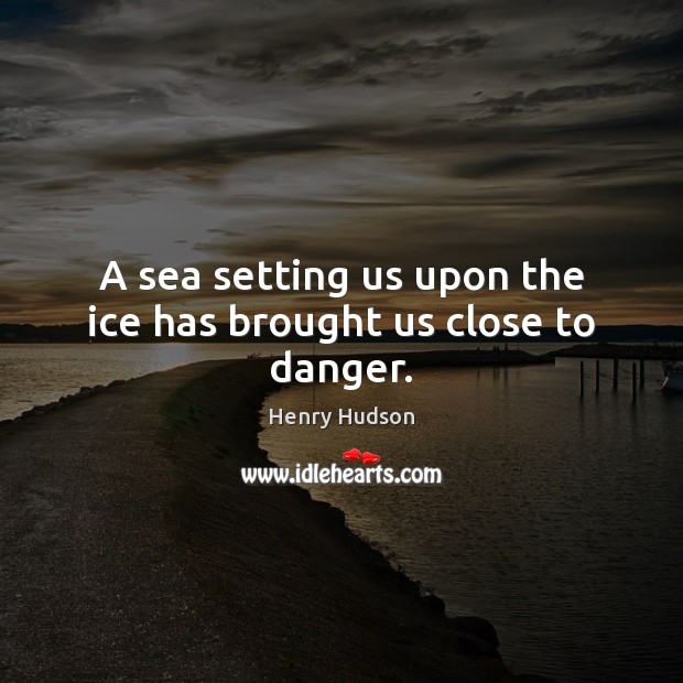 A sea setting us upon the ice has brought us close to danger. Sea Quotes Image