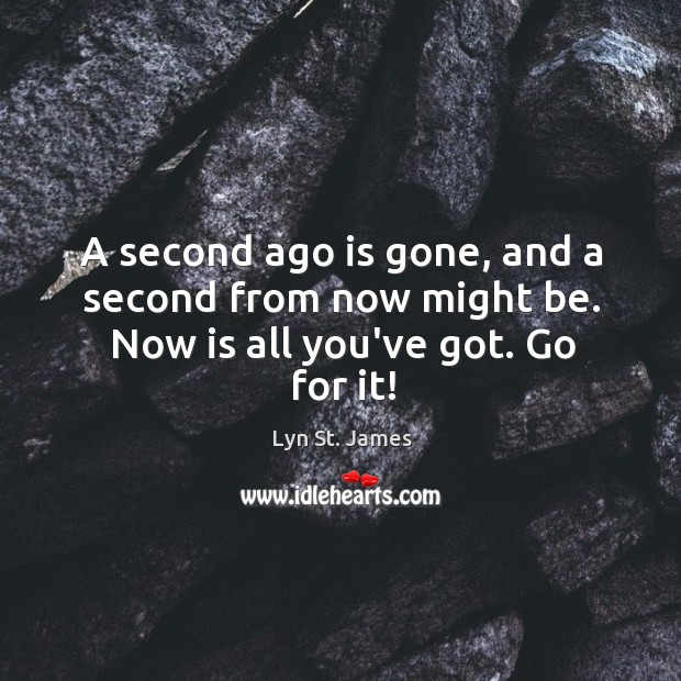 A second ago is gone, and a second from now might be. Now is all you’ve got. Go for it! Image