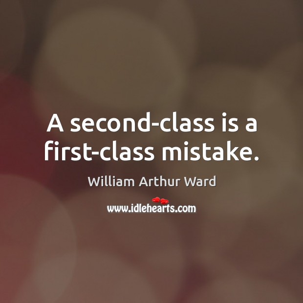 A second-class is a first-class mistake. William Arthur Ward Picture Quote