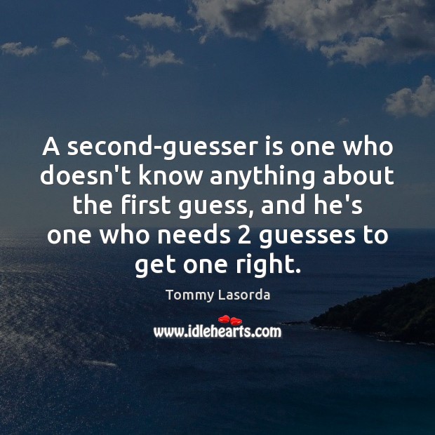A second-guesser is one who doesn’t know anything about the first guess, 