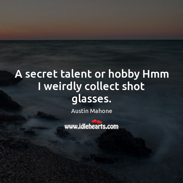 A secret talent or hobby Hmm I weirdly collect shot glasses. Austin Mahone Picture Quote