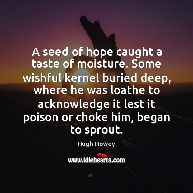 A seed of hope caught a taste of moisture. Some wishful kernel 