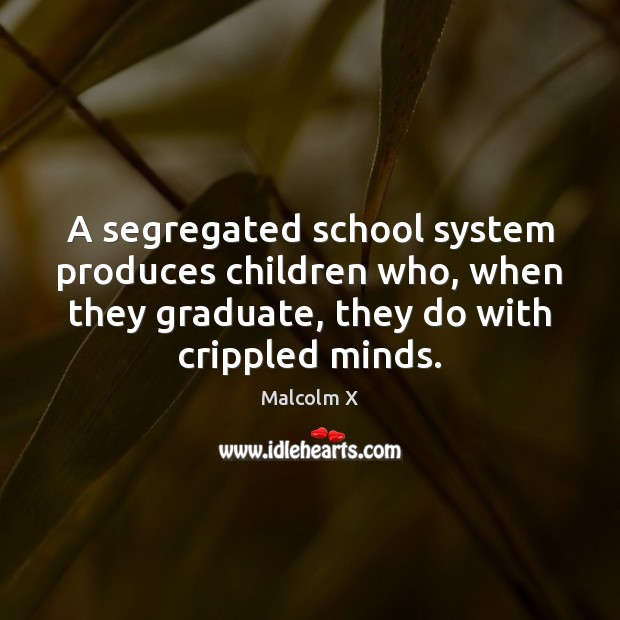 A segregated school system produces children who, when they graduate, they do Malcolm X Picture Quote