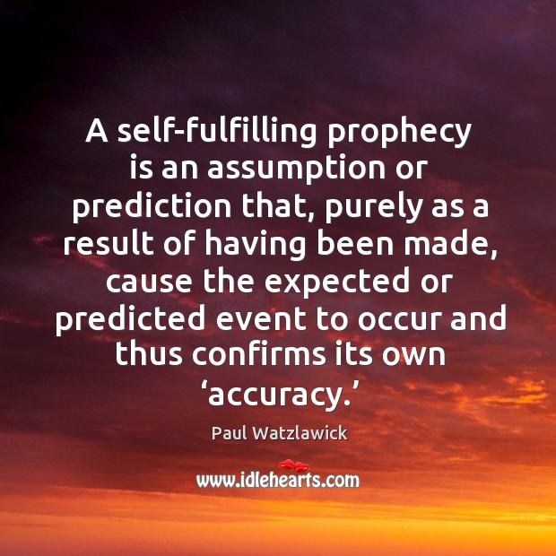 A self-fulfilling prophecy is an assumption or prediction that, purely as a result of having Paul Watzlawick Picture Quote