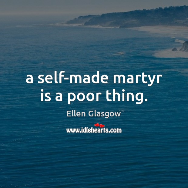 A self-made martyr is a poor thing. Ellen Glasgow Picture Quote