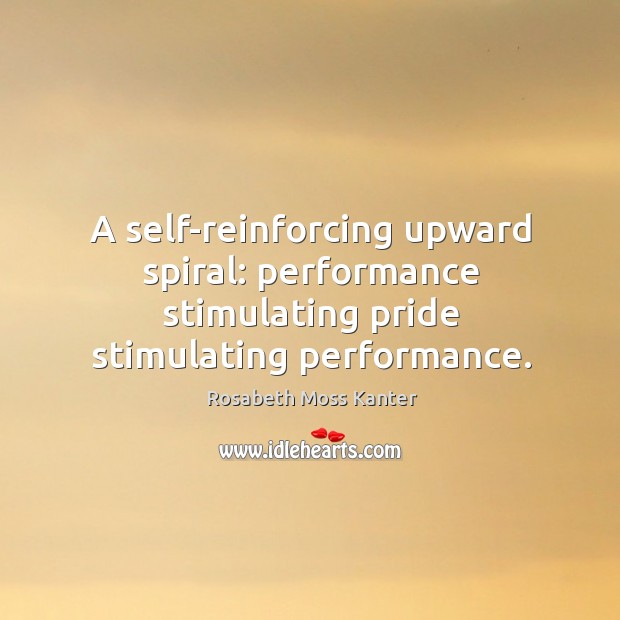 A self-reinforcing upward spiral: performance stimulating pride stimulating performance. Rosabeth Moss Kanter Picture Quote
