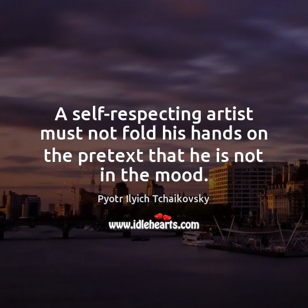 A self-respecting artist must not fold his hands on the pretext that Pyotr Ilyich Tchaikovsky Picture Quote