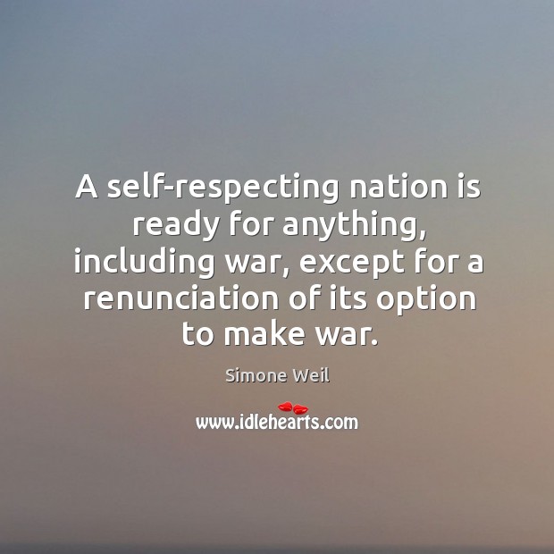 A self-respecting nation is ready for anything, including war, except for a renunciation of its option to make war. Simone Weil Picture Quote
