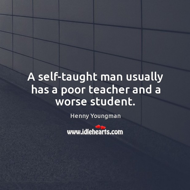 A self-taught man usually has a poor teacher and a worse student. Henny Youngman Picture Quote