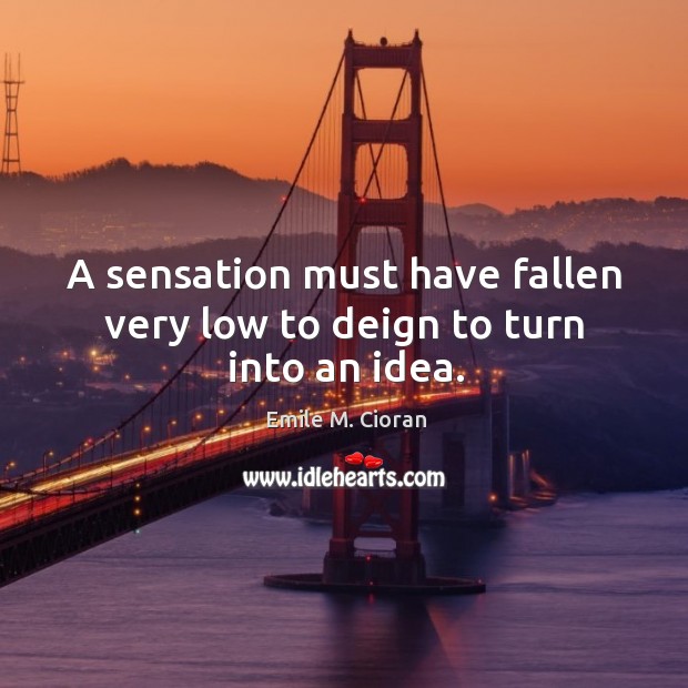 A sensation must have fallen very low to deign to turn into an idea. Emile M. Cioran Picture Quote