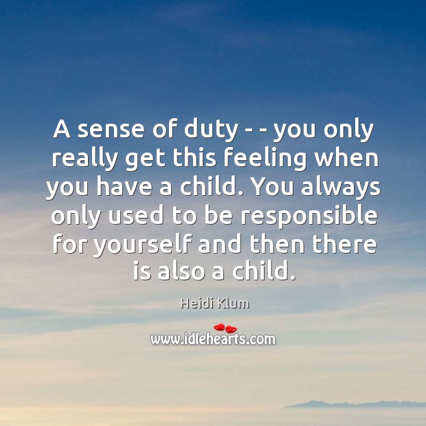A sense of duty – – you only really get this feeling Heidi Klum Picture Quote