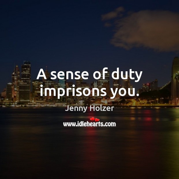 A sense of duty imprisons you. Jenny Holzer Picture Quote