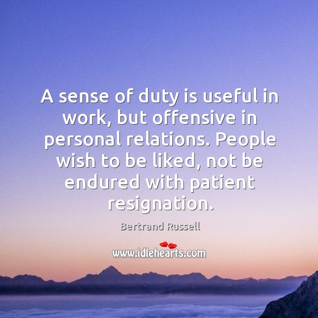 A sense of duty is useful in work, but offensive in personal relations. People wish to be liked Bertrand Russell Picture Quote