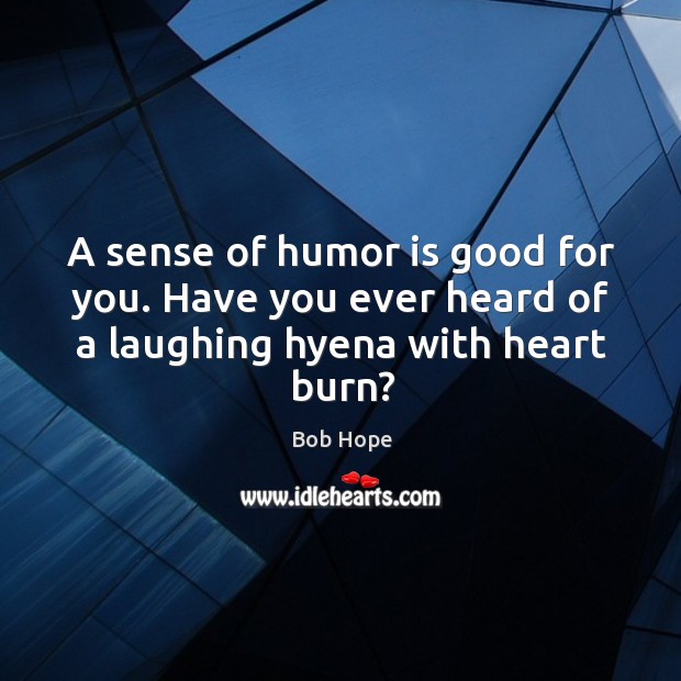 A sense of humor is good for you. Have you ever heard of a laughing hyena with heart burn? Bob Hope Picture Quote