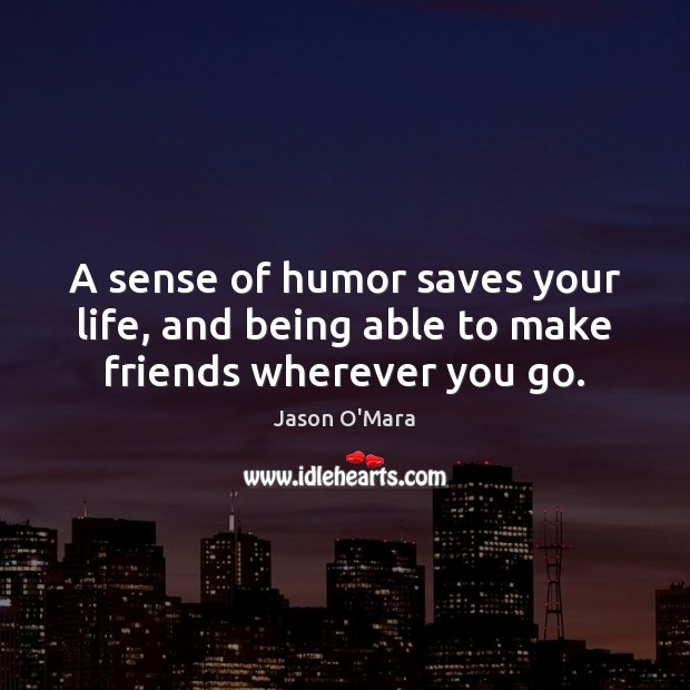 A sense of humor saves your life, and being able to make friends wherever you go. Image