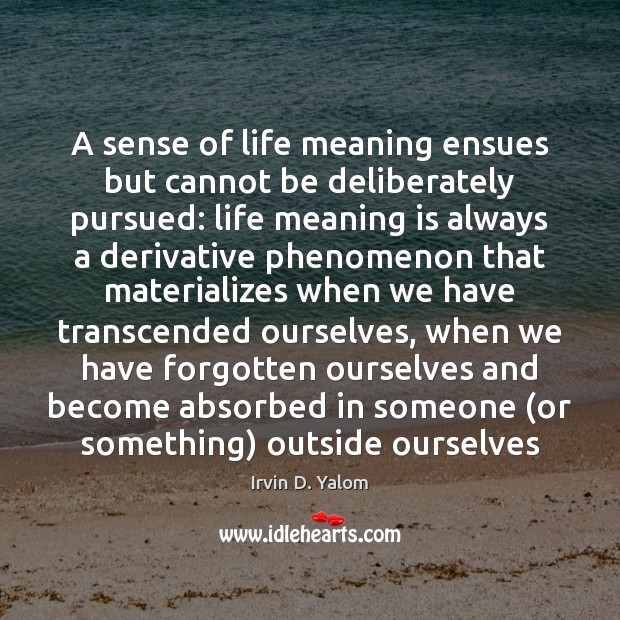 A sense of life meaning ensues but cannot be deliberately pursued: life Irvin D. Yalom Picture Quote