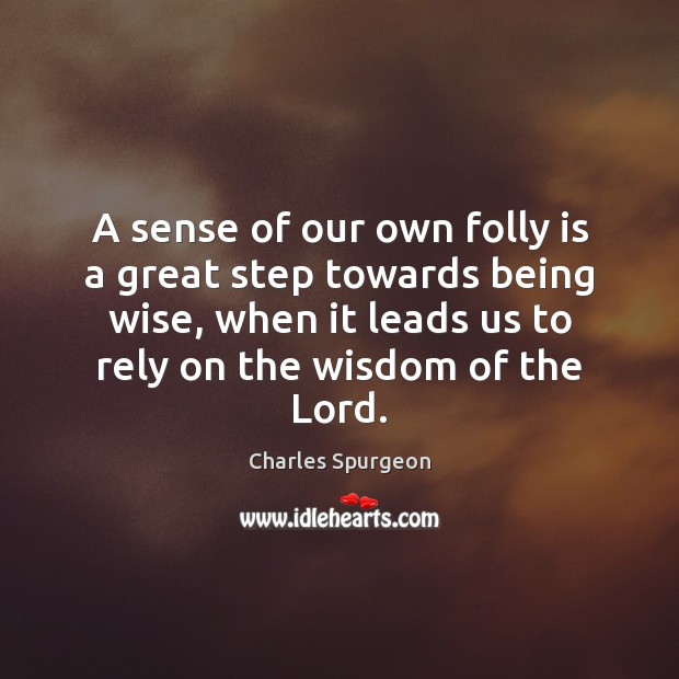 A sense of our own folly is a great step towards being 