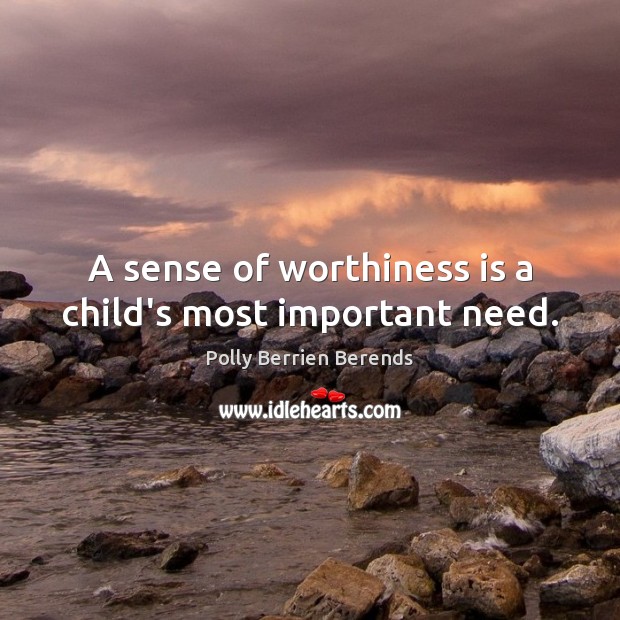 A sense of worthiness is a child’s most important need. Polly Berrien Berends Picture Quote