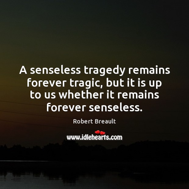 A senseless tragedy remains forever tragic, but it is up to us Robert Breault Picture Quote