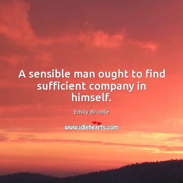 A sensible man ought to find sufficient company in himself. Emily Brontë Picture Quote