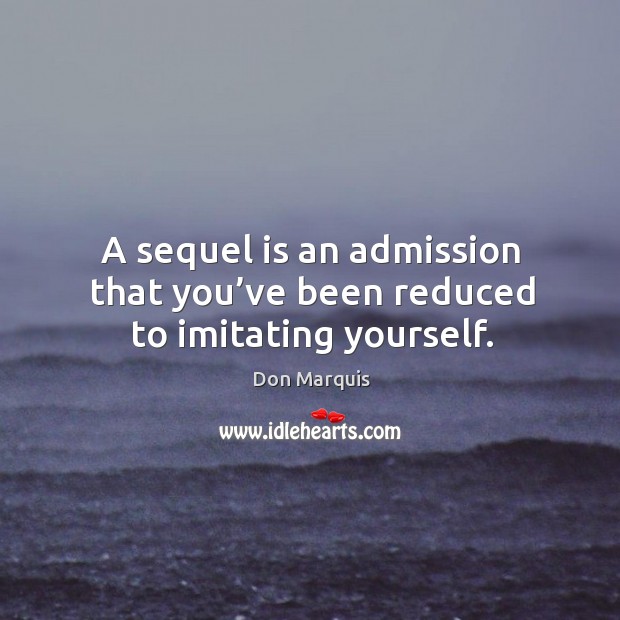 A sequel is an admission that you’ve been reduced to imitating yourself. 