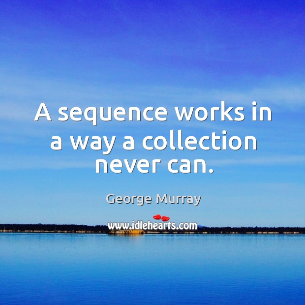 A sequence works in a way a collection never can. Image