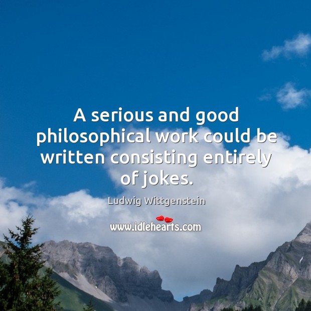 A serious and good philosophical work could be written consisting entirely of jokes. Ludwig Wittgenstein Picture Quote