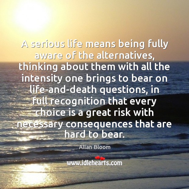 A serious life means being fully aware of the alternatives, thinking about 