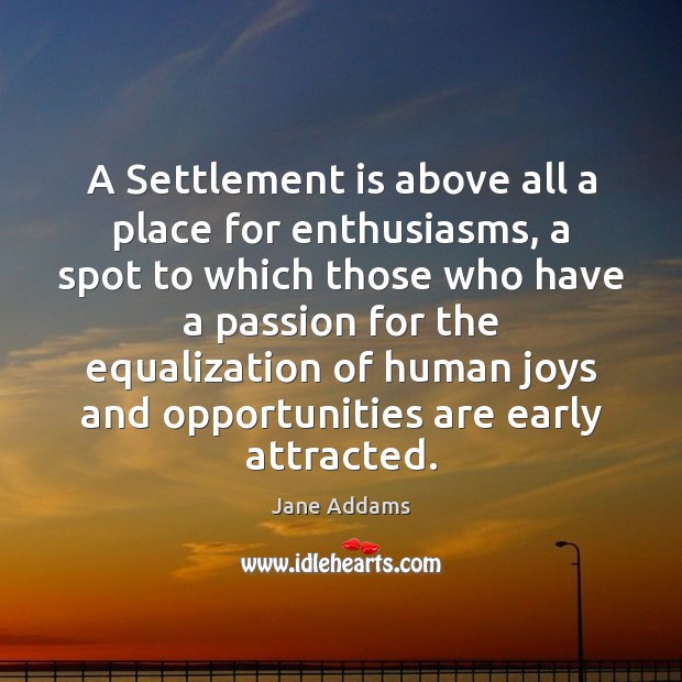 A Settlement is above all a place for enthusiasms, a spot to Jane Addams Picture Quote