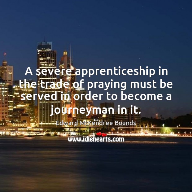 A severe apprenticeship in the trade of praying must be served in Edward McKendree Bounds Picture Quote