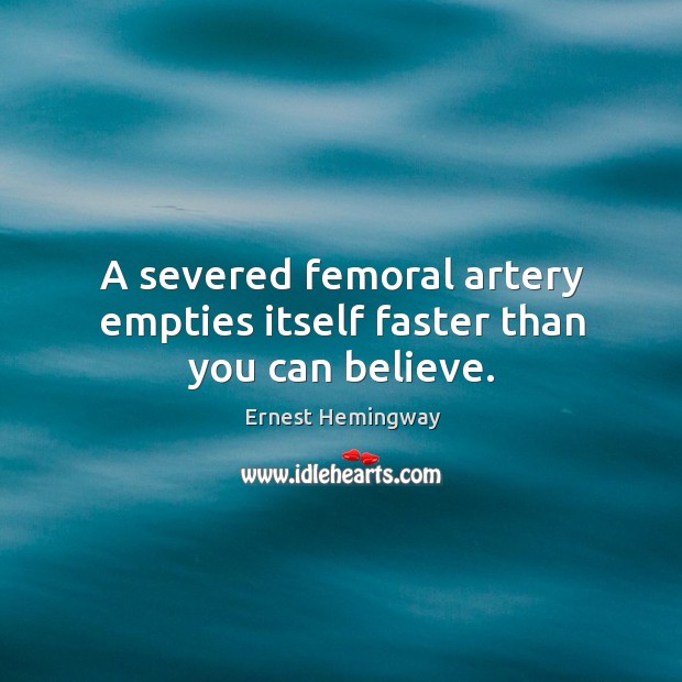 A severed femoral artery empties itself faster than you can believe. Ernest Hemingway Picture Quote