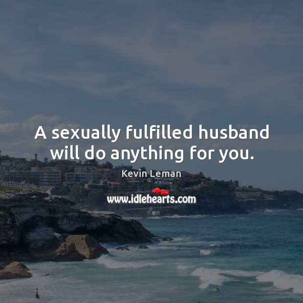 A sexually fulfilled husband will do anything for you. Kevin Leman Picture Quote