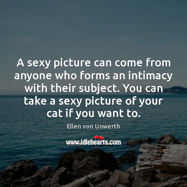 A sexy picture can come from anyone who forms an intimacy with Ellen von Unwerth Picture Quote