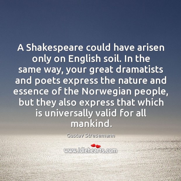 A shakespeare could have arisen only on english soil. In the same way, your great dramatists and Gustav Stresemann Picture Quote