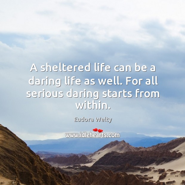 A sheltered life can be a daring life as well. For all serious daring starts from within. Eudora Welty Picture Quote