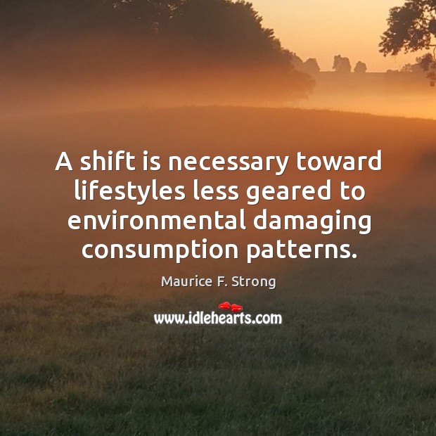 A shift is necessary toward lifestyles less geared to environmental damaging consumption patterns. Maurice F. Strong Picture Quote