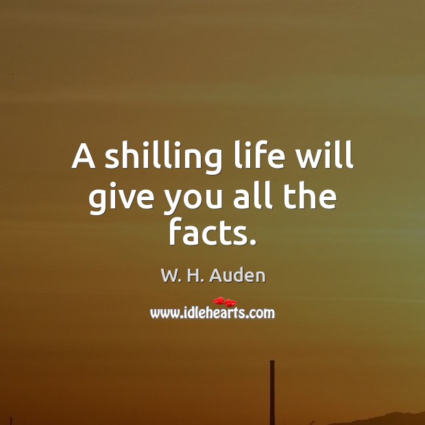 A shilling life will give you all the facts. W. H. Auden Picture Quote