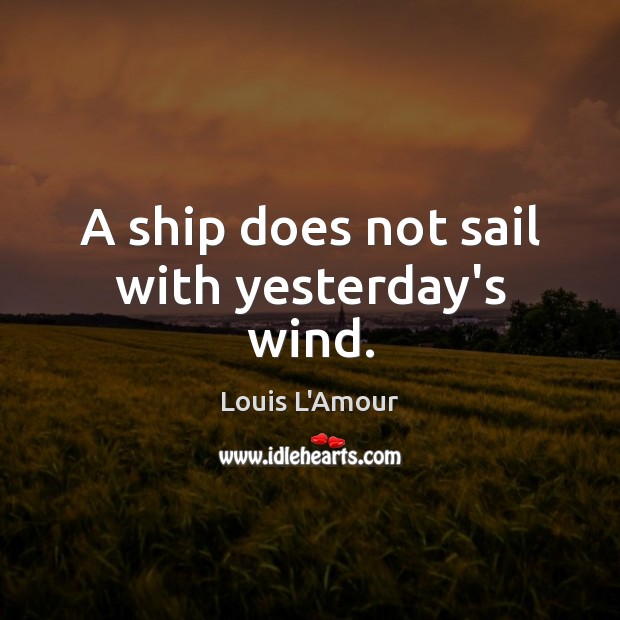A ship does not sail with yesterday’s wind. Louis L’Amour Picture Quote