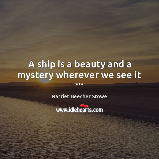 A ship is a beauty and a mystery wherever we see it … Harriet Beecher Stowe Picture Quote