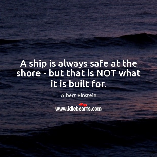 A ship is always safe at the shore – but that is NOT what it is built for. Image