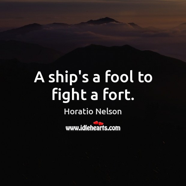 A ship’s a fool to fight a fort. Horatio Nelson Picture Quote