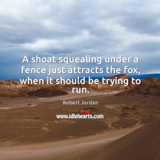 A shoat squealing under a fence just attracts the fox, when it should be trying to run. Robert Jordan Picture Quote