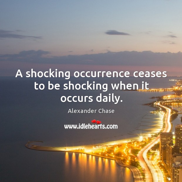 A shocking occurrence ceases to be shocking when it occurs daily. Alexander Chase Picture Quote