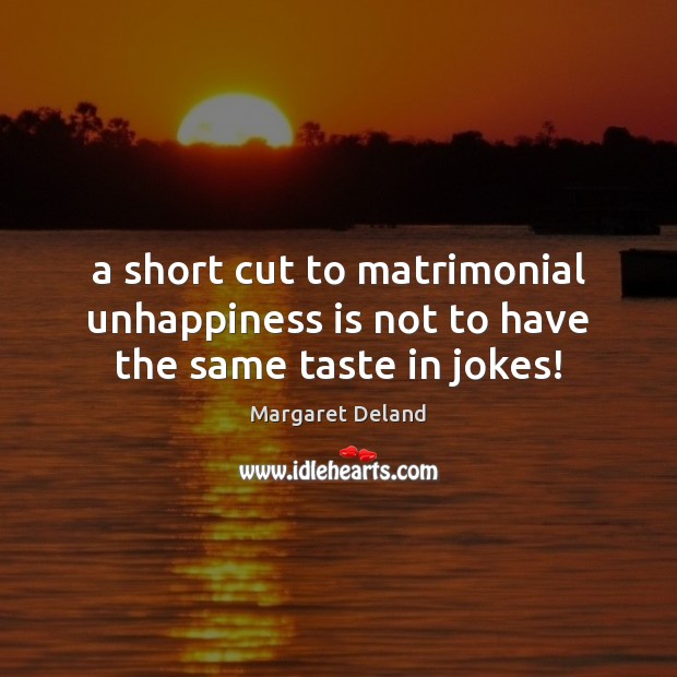A short cut to matrimonial unhappiness is not to have the same taste in jokes! Margaret Deland Picture Quote