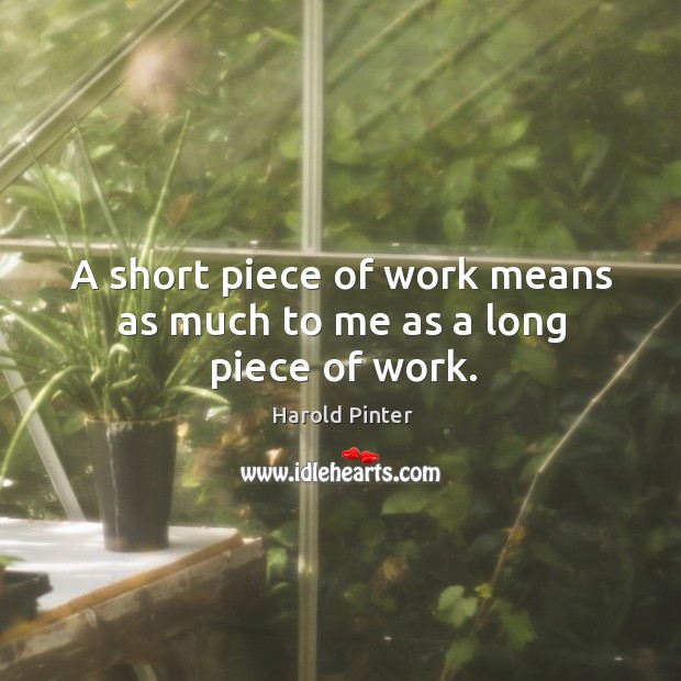 A short piece of work means as much to me as a long piece of work. Harold Pinter Picture Quote