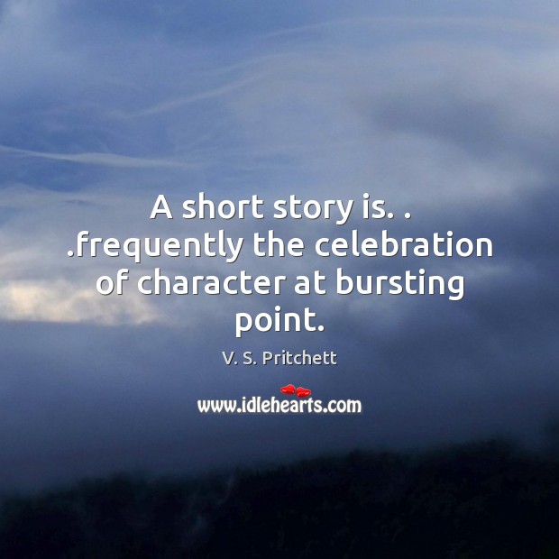 A short story is. . .frequently the celebration of character at bursting point. V. S. Pritchett Picture Quote