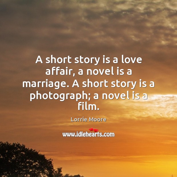 A short story is a love affair, a novel is a marriage. Lorrie Moore Picture Quote