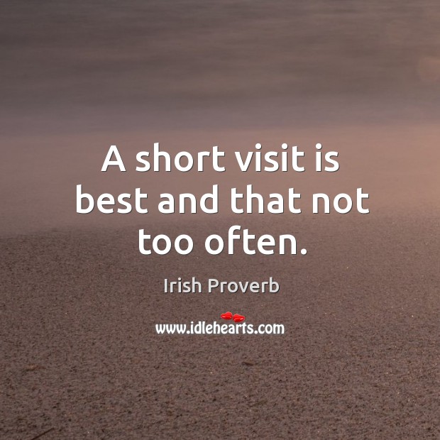 A short visit is best and that not too often. Irish Proverbs Image